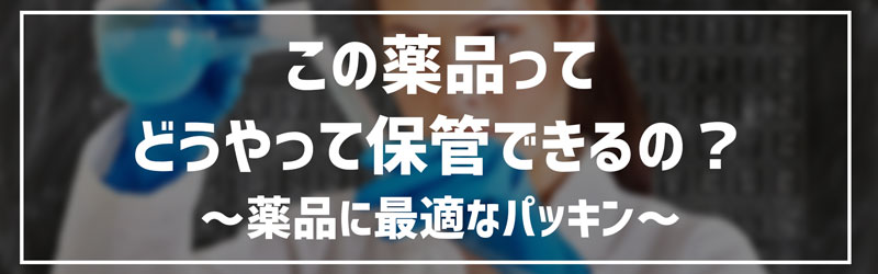 この薬品ってどうやって保管できるの？～薬品に最適なパッキン～
