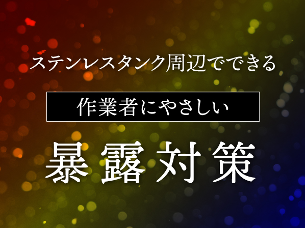 ステンレスタンク周辺でできる 作業者にやさしい暴露対策