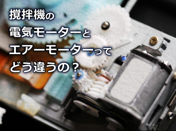 撹拌機の電気モータとエアーモータってどう違うの？