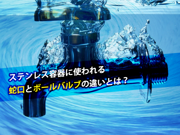 ステンレス容器に使われる蛇口とボールバルブの違いとは？