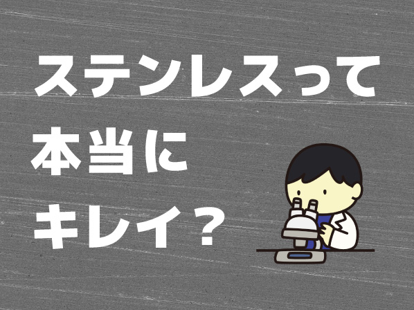 ステンレスって本当にキレイ？表面を拡大してみました。