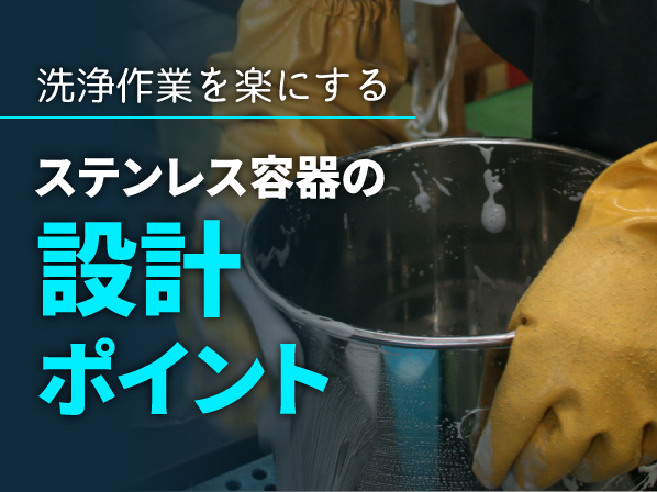 【コラム】洗浄作業を楽にするステンレス容器の設計ポイント