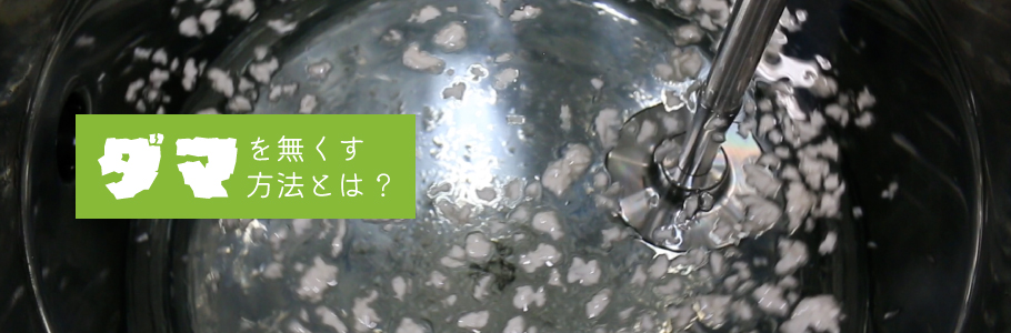 ダマとは？ダマを無くす方法とは？