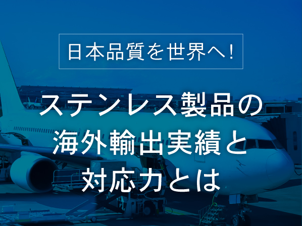 日本品質を世界へ!ステンレス製品の海外輸出実績と対応力とは